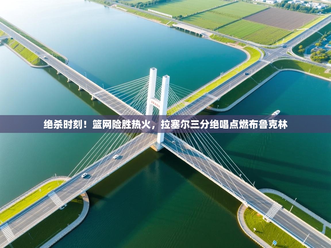 绝杀时刻！篮网险胜热火，拉塞尔三分绝唱点燃布鲁克林