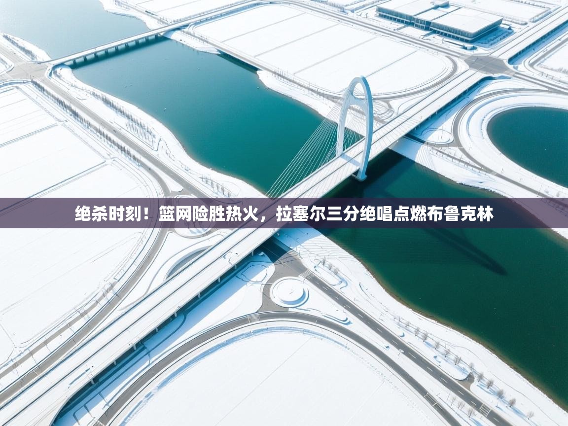 绝杀时刻!篮网险胜热火,拉塞尔三分绝唱点燃布鲁克林 第2张