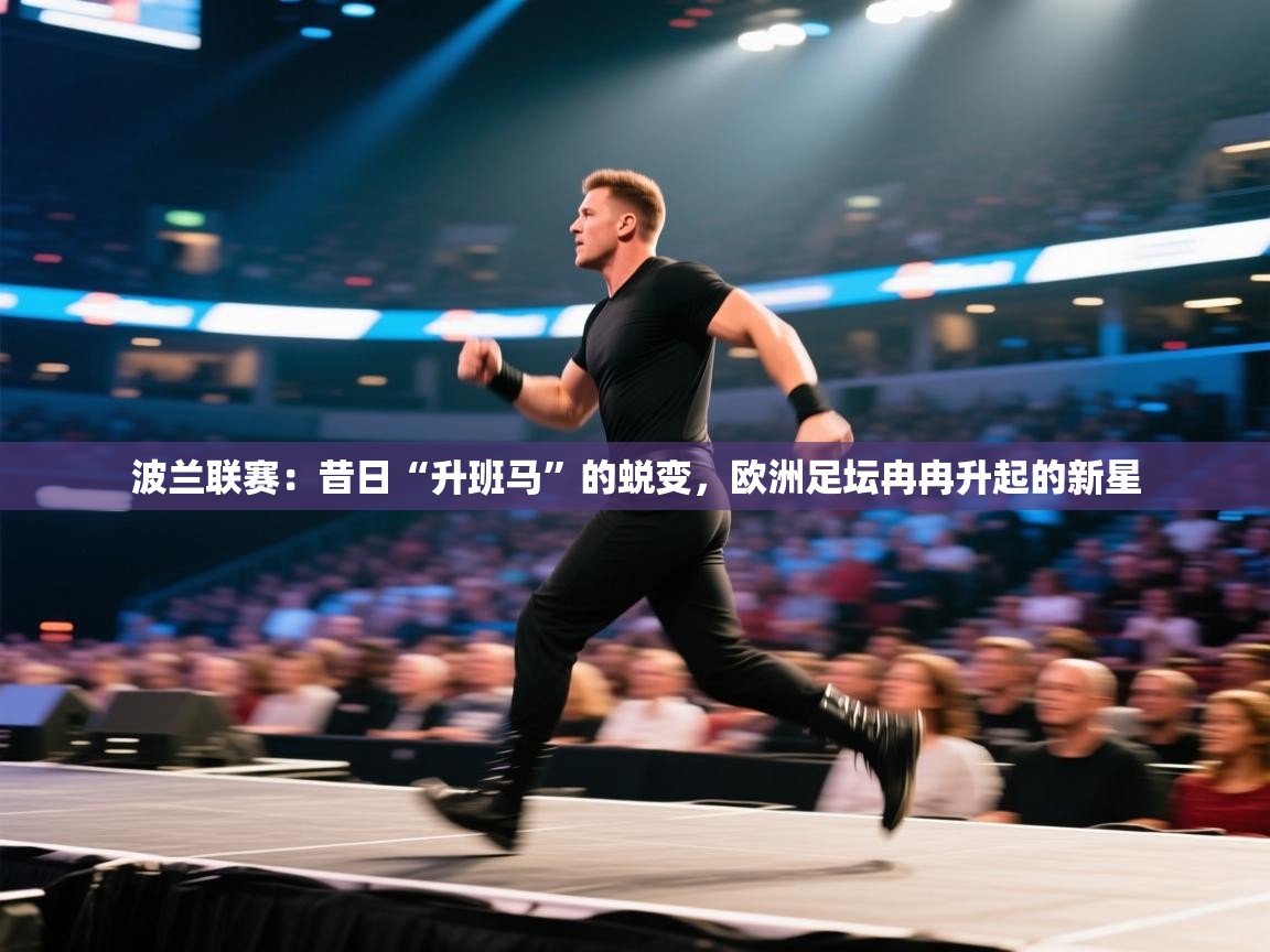 波兰联赛：昔日“升班马”的蜕变，欧洲足坛冉冉升起的新星  第2张