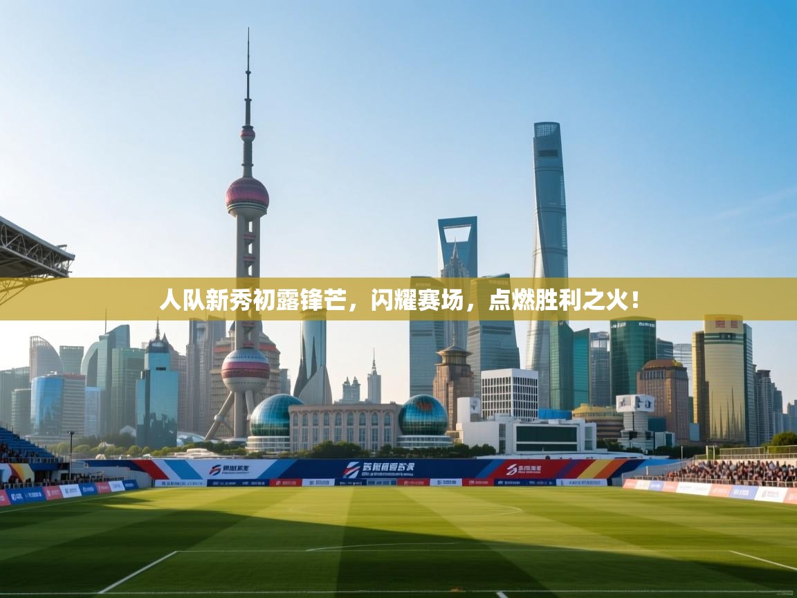 人队新秀初露锋芒,闪耀赛场,点燃胜利之火! 第2张