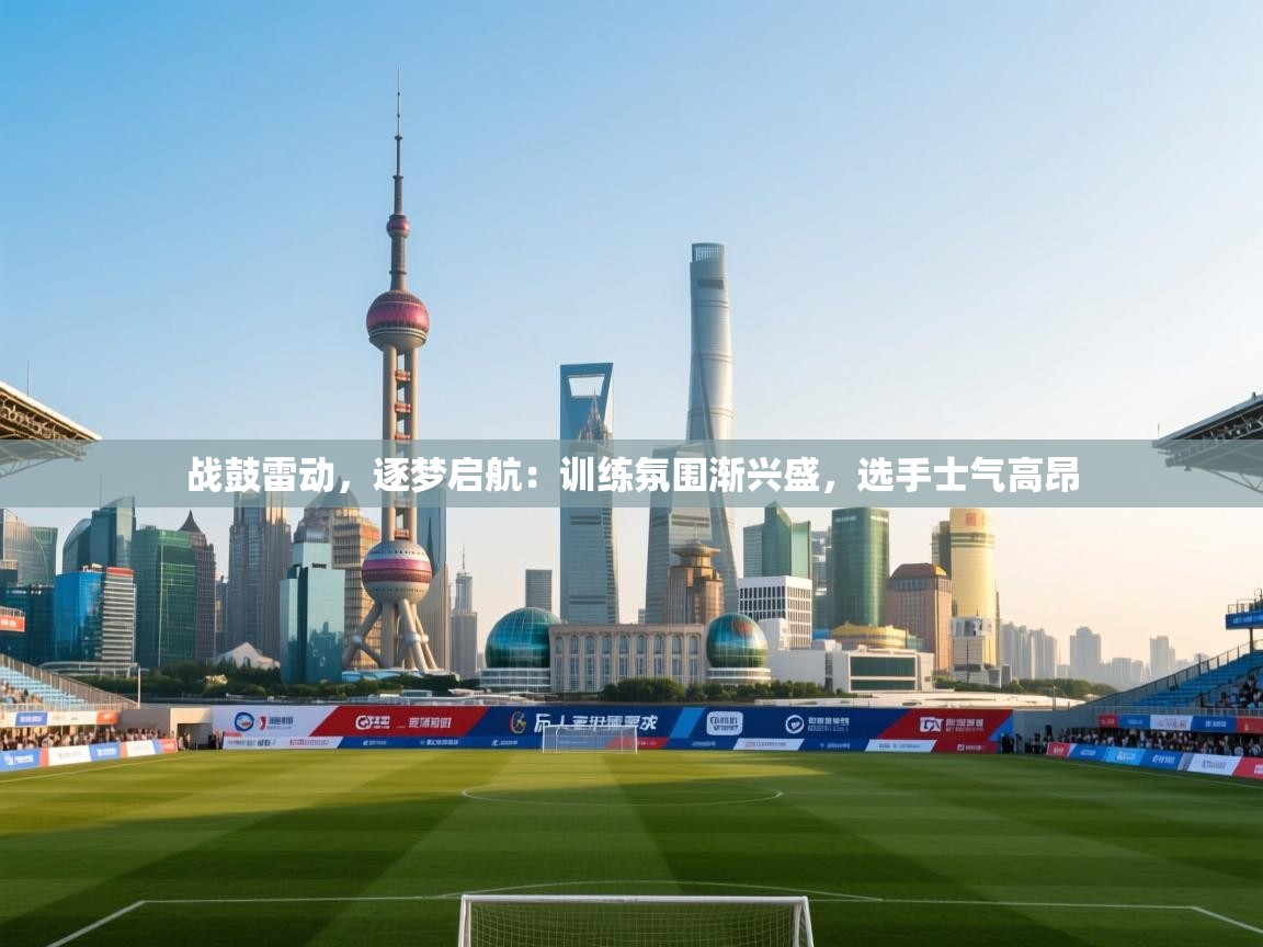 战鼓雷动,逐梦启航:训练氛围渐兴盛,选手士气高昂 第2张