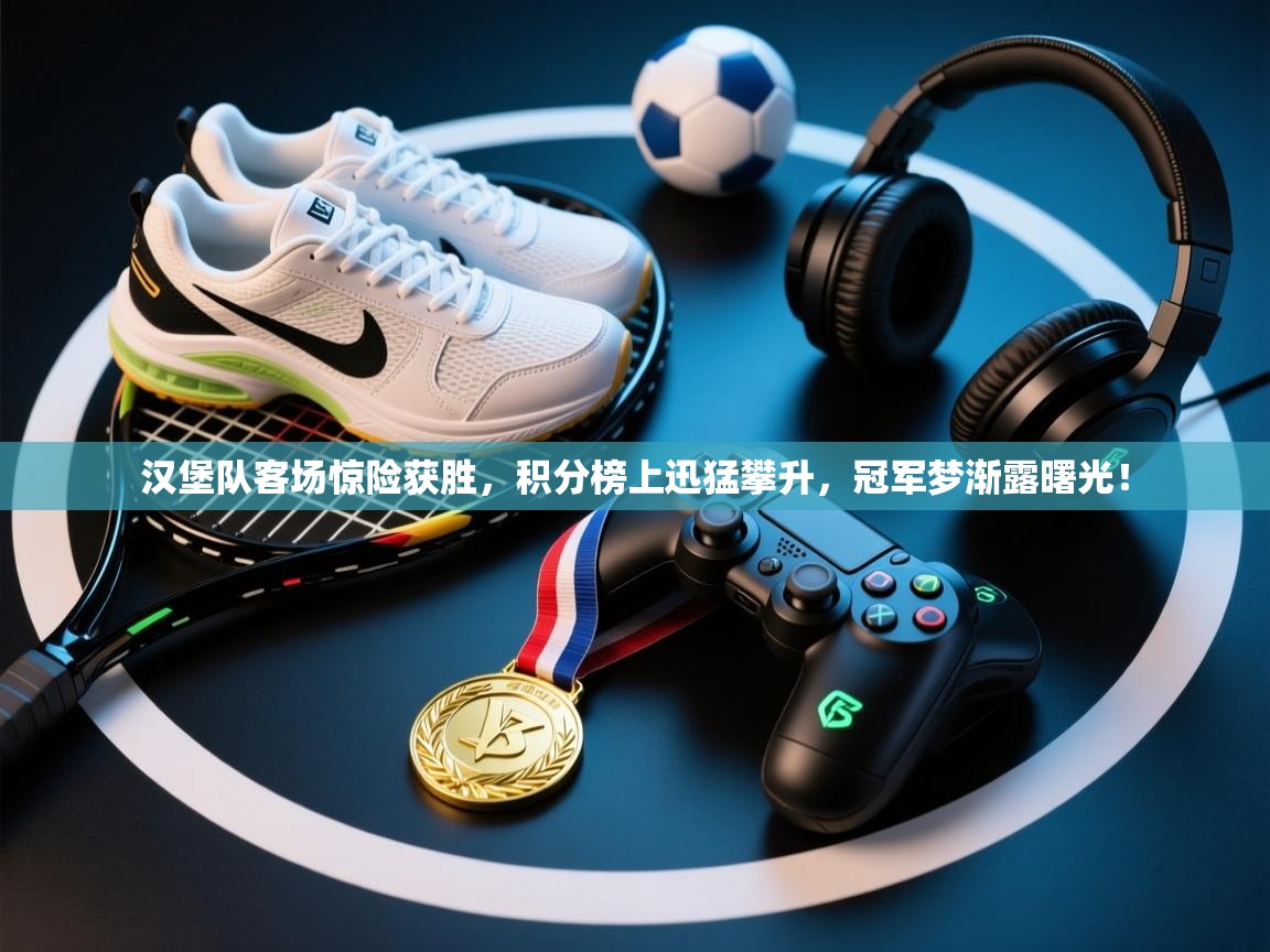 汉堡队客场惊险获胜，积分榜上迅猛攀升，冠军梦渐露曙光！